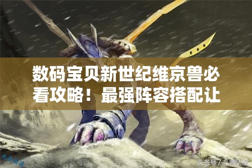數(shù)碼寶貝新世紀維京獸必看攻略！最強陣容搭配讓你秒殺全場！