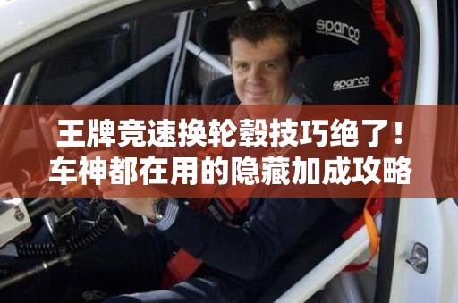 王牌競(jìng)速換輪轂技巧絕了！車神都在用的隱藏加成攻略