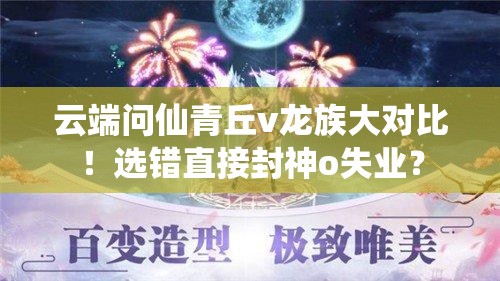 云端問(wèn)仙青丘v龍族大對(duì)比！選錯(cuò)直接封神o失業(yè)？
