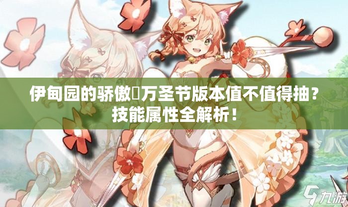 伊甸園的驕傲蓧萬(wàn)圣節(jié)版本值不值得抽？技能屬性全解析！