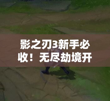 影之刃3新手必收！無(wú)盡劫境開(kāi)啟終極攻略，主線(xiàn)任務(wù)速通秘籍